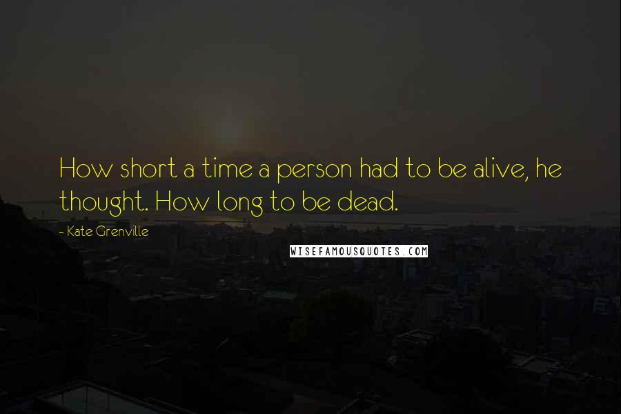 Kate Grenville Quotes: How short a time a person had to be alive, he thought. How long to be dead.