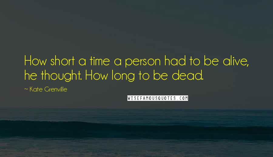 Kate Grenville Quotes: How short a time a person had to be alive, he thought. How long to be dead.