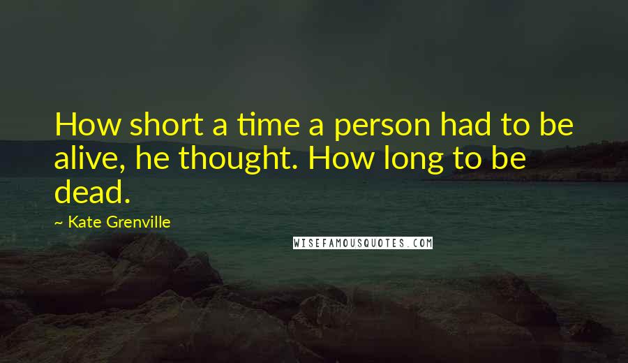 Kate Grenville Quotes: How short a time a person had to be alive, he thought. How long to be dead.