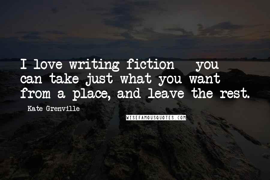 Kate Grenville Quotes: I love writing fiction - you can take just what you want from a place, and leave the rest.