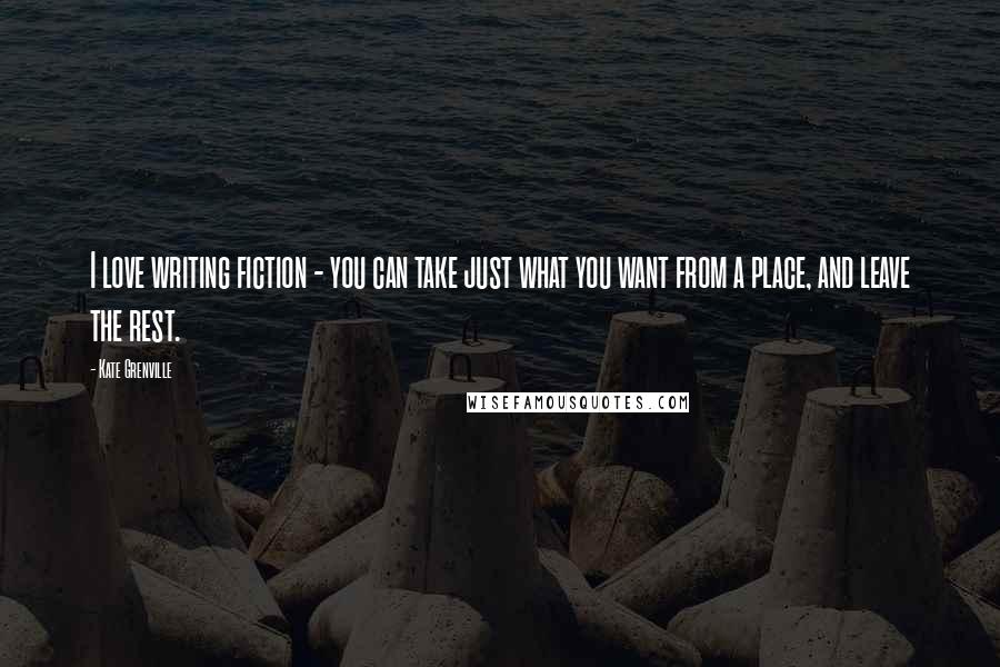 Kate Grenville Quotes: I love writing fiction - you can take just what you want from a place, and leave the rest.