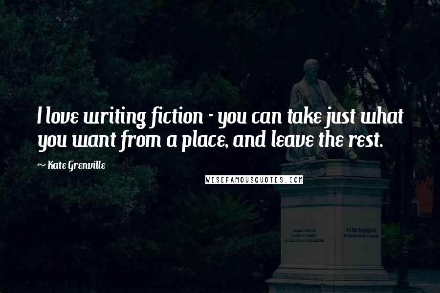 Kate Grenville Quotes: I love writing fiction - you can take just what you want from a place, and leave the rest.