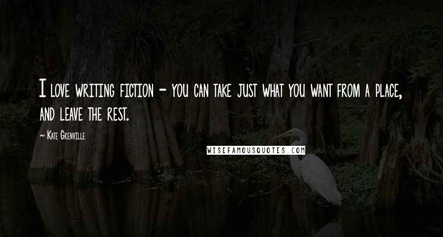 Kate Grenville Quotes: I love writing fiction - you can take just what you want from a place, and leave the rest.