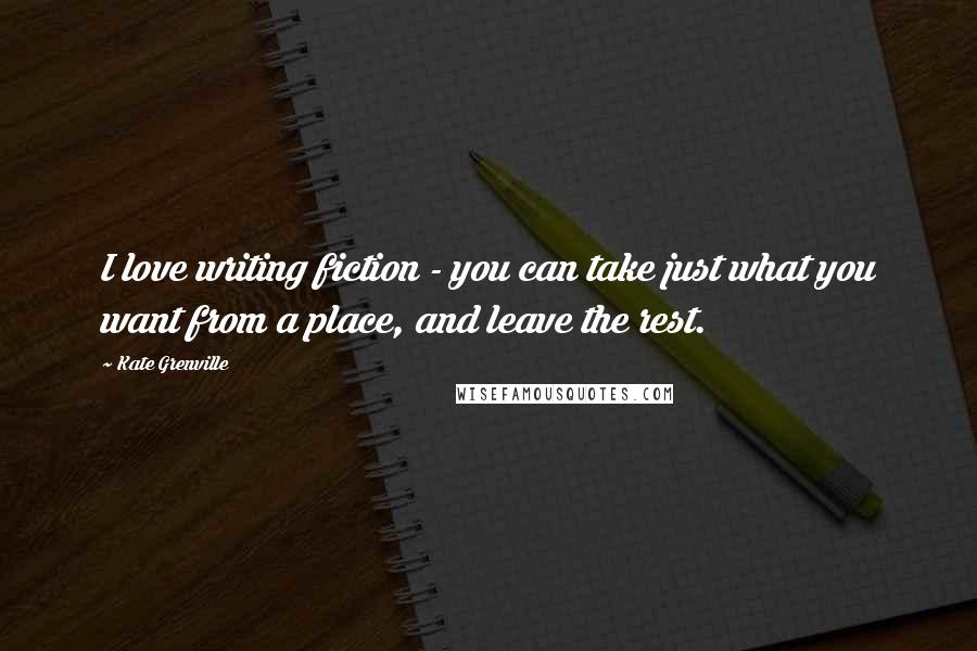 Kate Grenville Quotes: I love writing fiction - you can take just what you want from a place, and leave the rest.