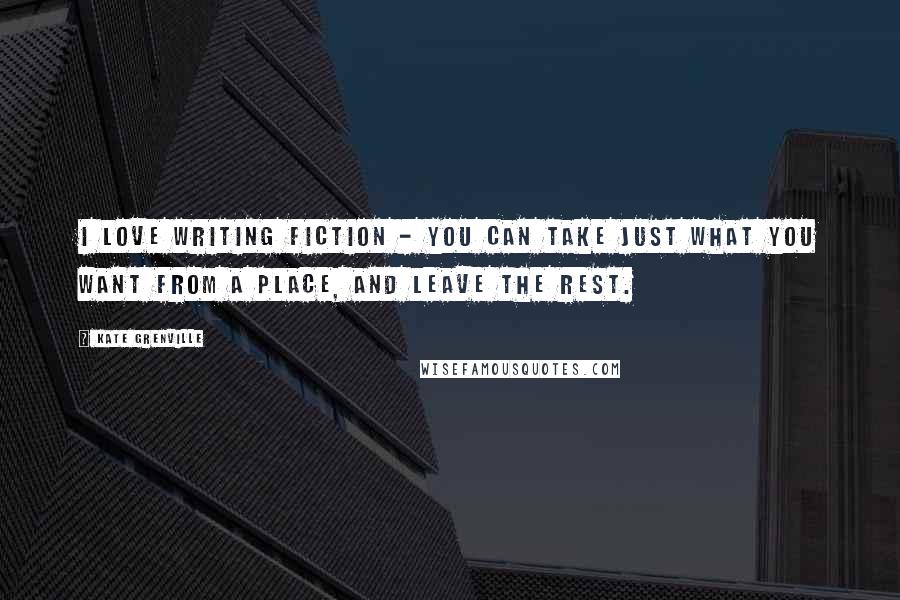 Kate Grenville Quotes: I love writing fiction - you can take just what you want from a place, and leave the rest.