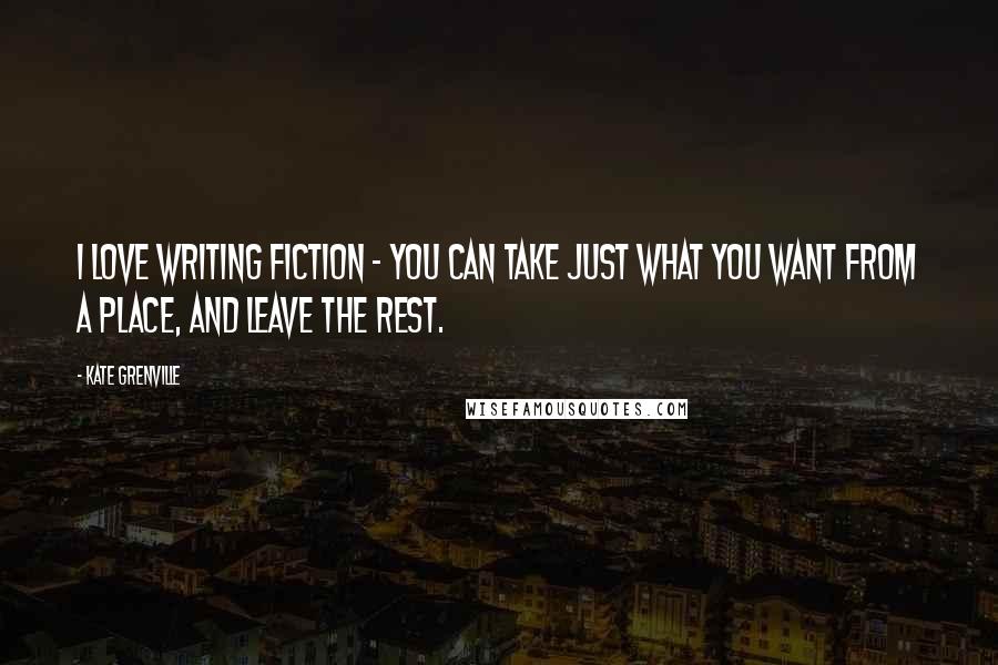 Kate Grenville Quotes: I love writing fiction - you can take just what you want from a place, and leave the rest.