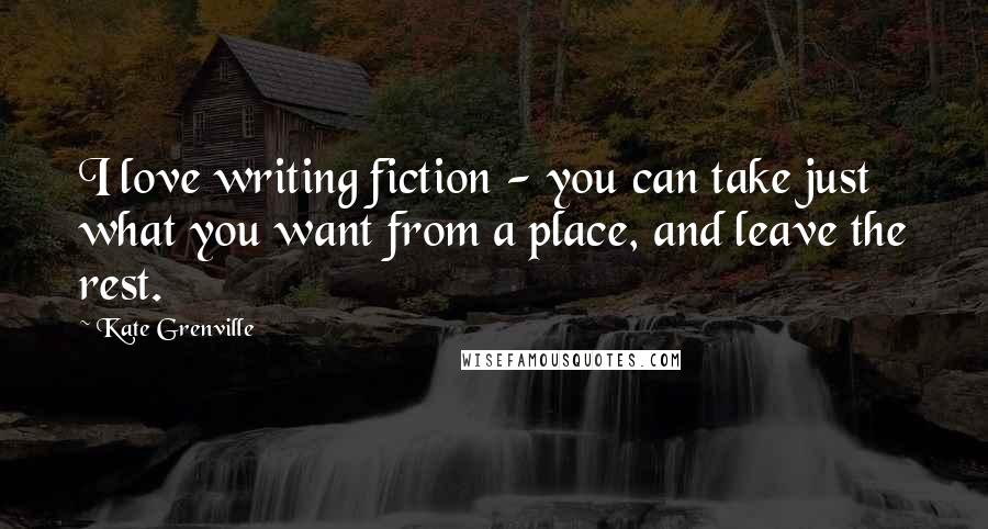 Kate Grenville Quotes: I love writing fiction - you can take just what you want from a place, and leave the rest.