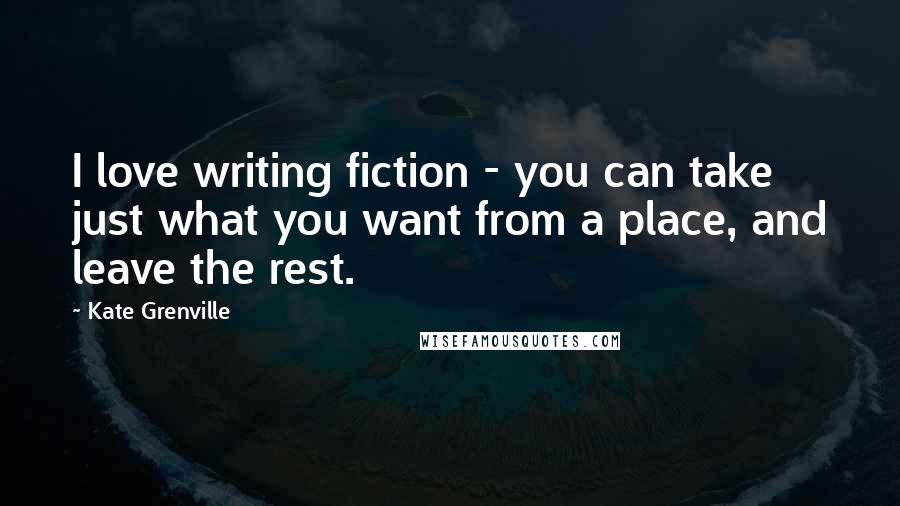 Kate Grenville Quotes: I love writing fiction - you can take just what you want from a place, and leave the rest.