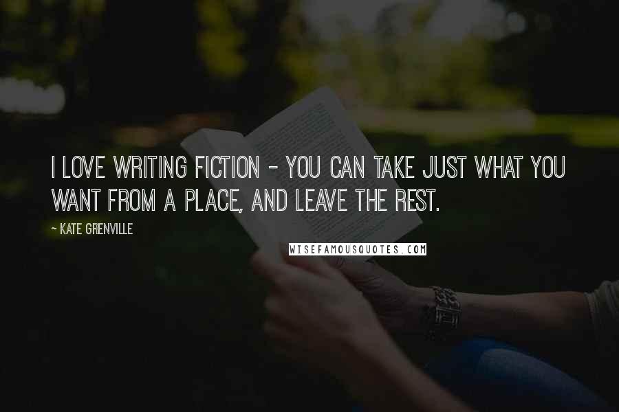 Kate Grenville Quotes: I love writing fiction - you can take just what you want from a place, and leave the rest.