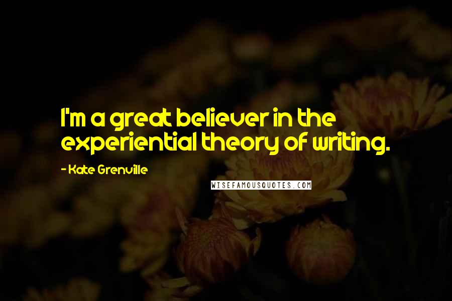 Kate Grenville Quotes: I'm a great believer in the experiential theory of writing.