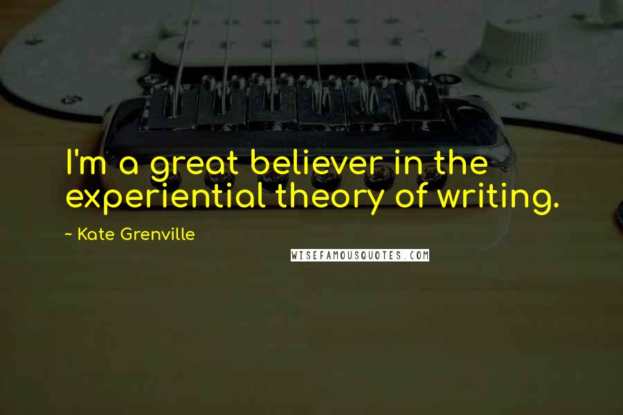 Kate Grenville Quotes: I'm a great believer in the experiential theory of writing.