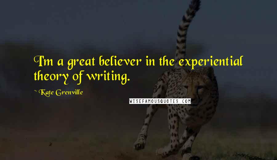 Kate Grenville Quotes: I'm a great believer in the experiential theory of writing.