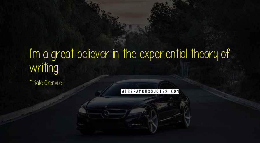 Kate Grenville Quotes: I'm a great believer in the experiential theory of writing.
