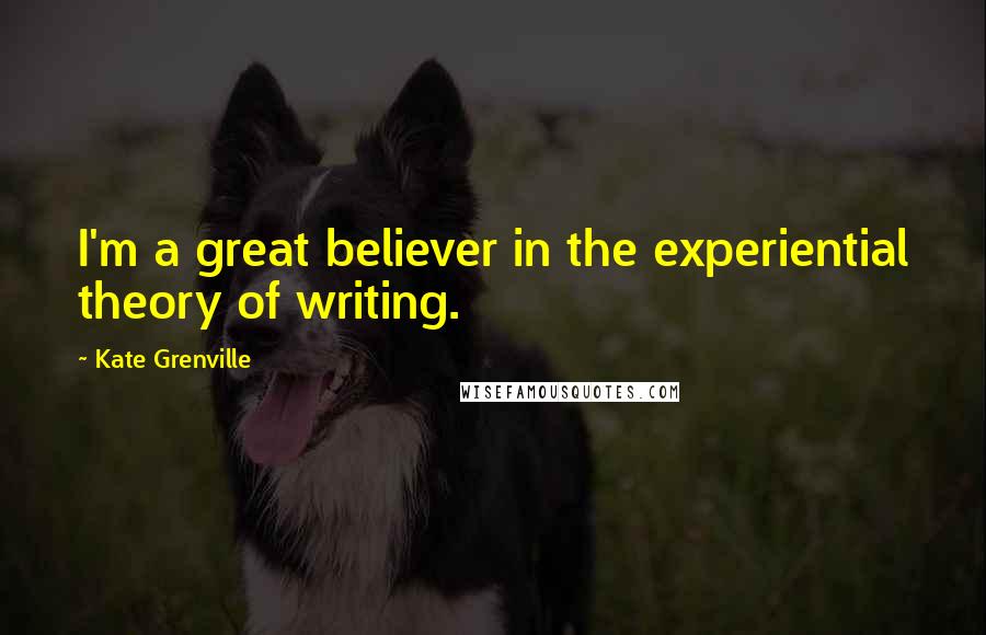 Kate Grenville Quotes: I'm a great believer in the experiential theory of writing.