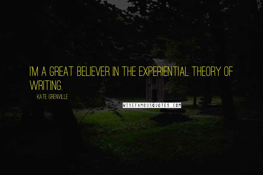 Kate Grenville Quotes: I'm a great believer in the experiential theory of writing.