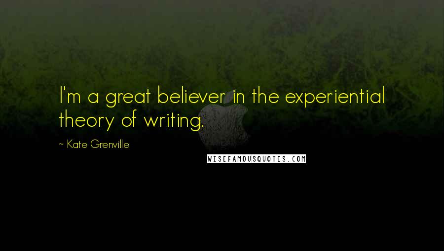 Kate Grenville Quotes: I'm a great believer in the experiential theory of writing.