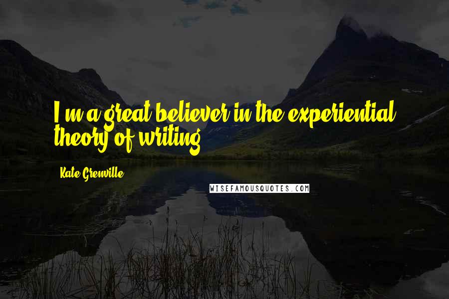 Kate Grenville Quotes: I'm a great believer in the experiential theory of writing.