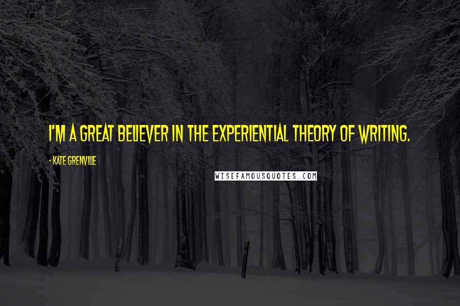 Kate Grenville Quotes: I'm a great believer in the experiential theory of writing.