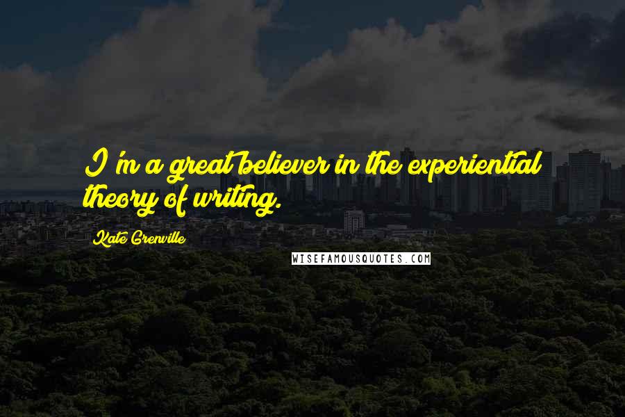 Kate Grenville Quotes: I'm a great believer in the experiential theory of writing.