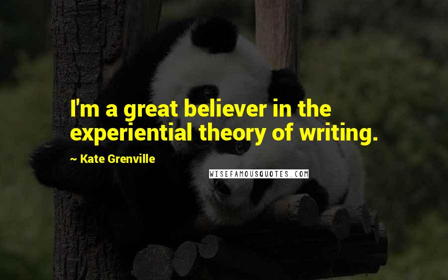 Kate Grenville Quotes: I'm a great believer in the experiential theory of writing.