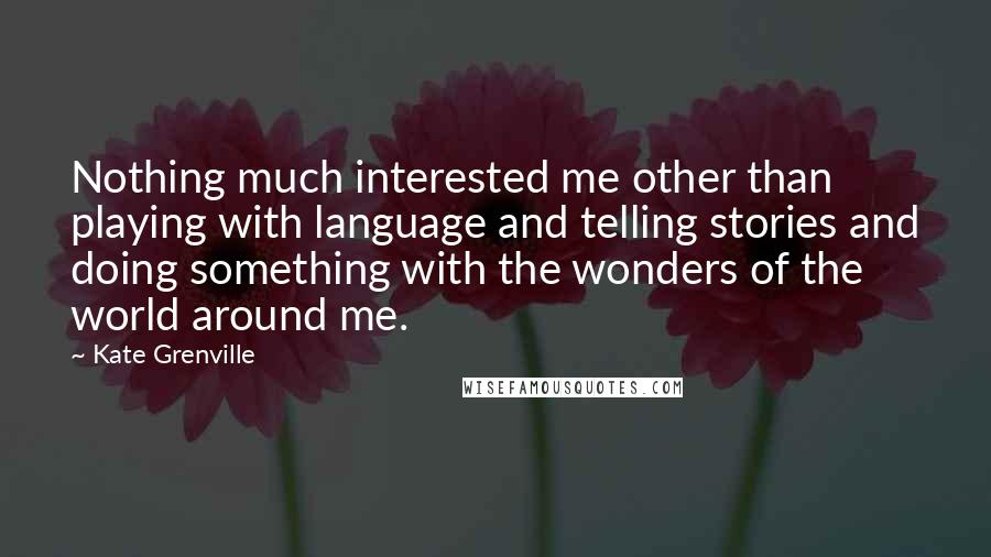 Kate Grenville Quotes: Nothing much interested me other than playing with language and telling stories and doing something with the wonders of the world around me.