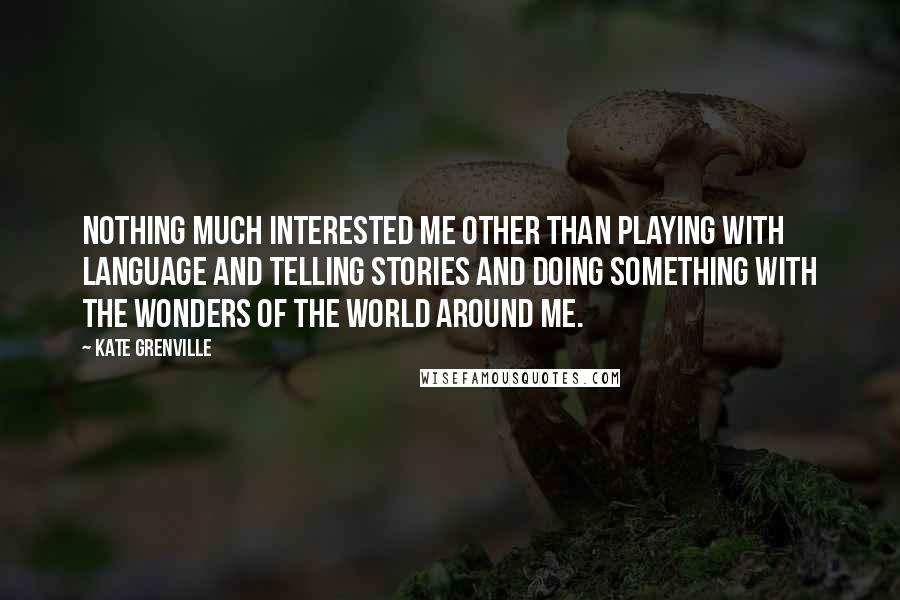 Kate Grenville Quotes: Nothing much interested me other than playing with language and telling stories and doing something with the wonders of the world around me.