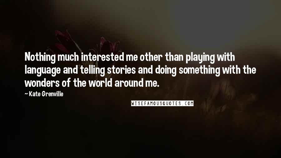 Kate Grenville Quotes: Nothing much interested me other than playing with language and telling stories and doing something with the wonders of the world around me.