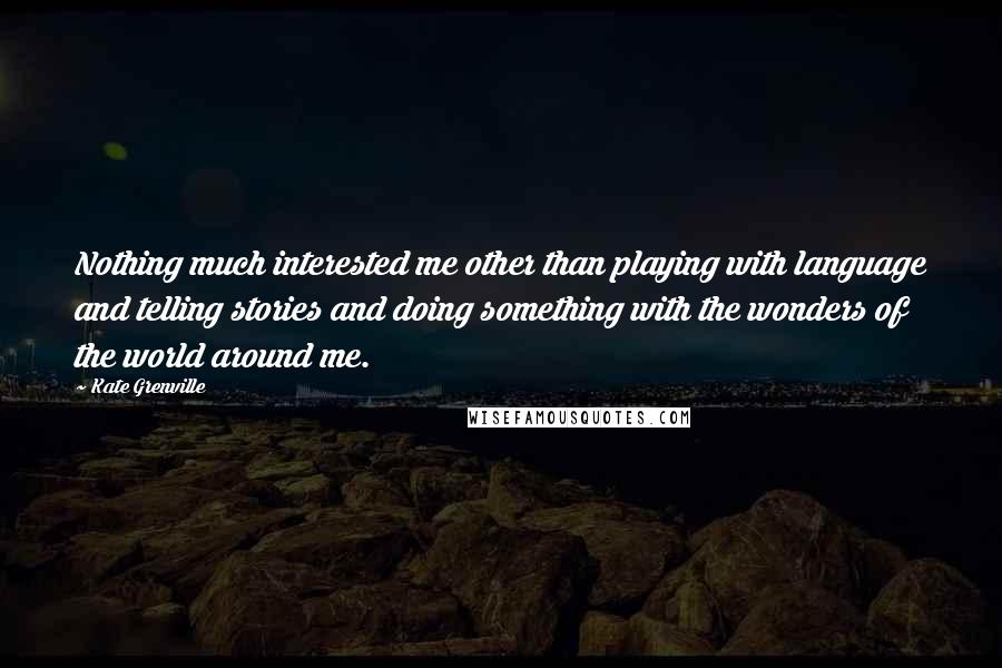 Kate Grenville Quotes: Nothing much interested me other than playing with language and telling stories and doing something with the wonders of the world around me.
