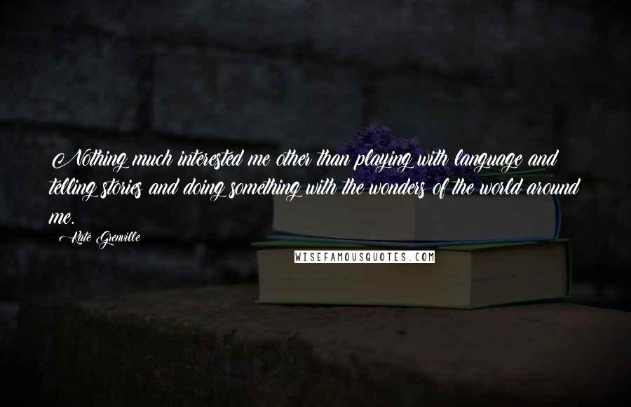 Kate Grenville Quotes: Nothing much interested me other than playing with language and telling stories and doing something with the wonders of the world around me.