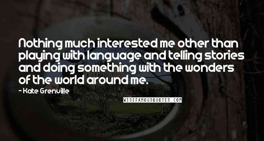 Kate Grenville Quotes: Nothing much interested me other than playing with language and telling stories and doing something with the wonders of the world around me.
