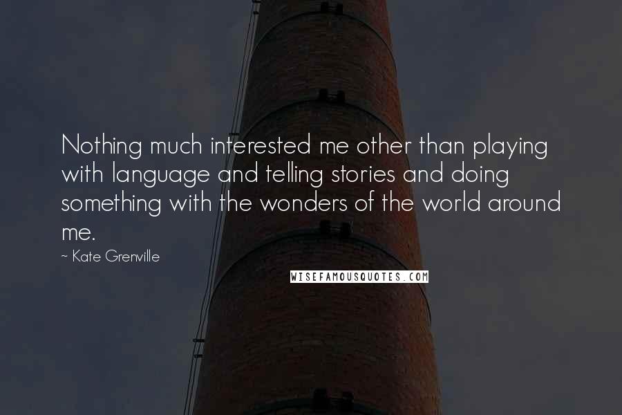 Kate Grenville Quotes: Nothing much interested me other than playing with language and telling stories and doing something with the wonders of the world around me.