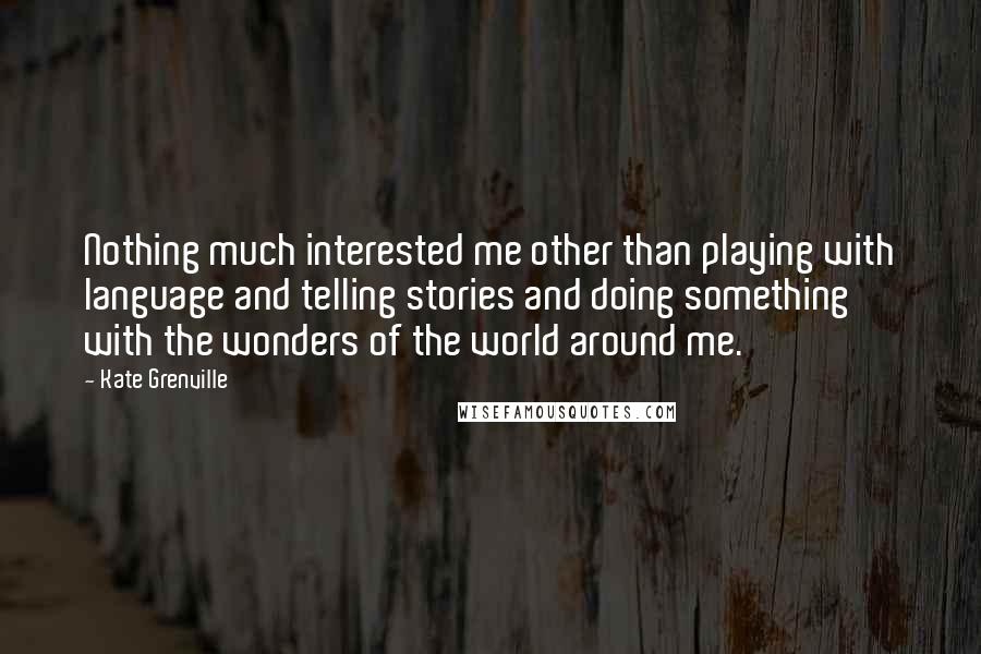 Kate Grenville Quotes: Nothing much interested me other than playing with language and telling stories and doing something with the wonders of the world around me.