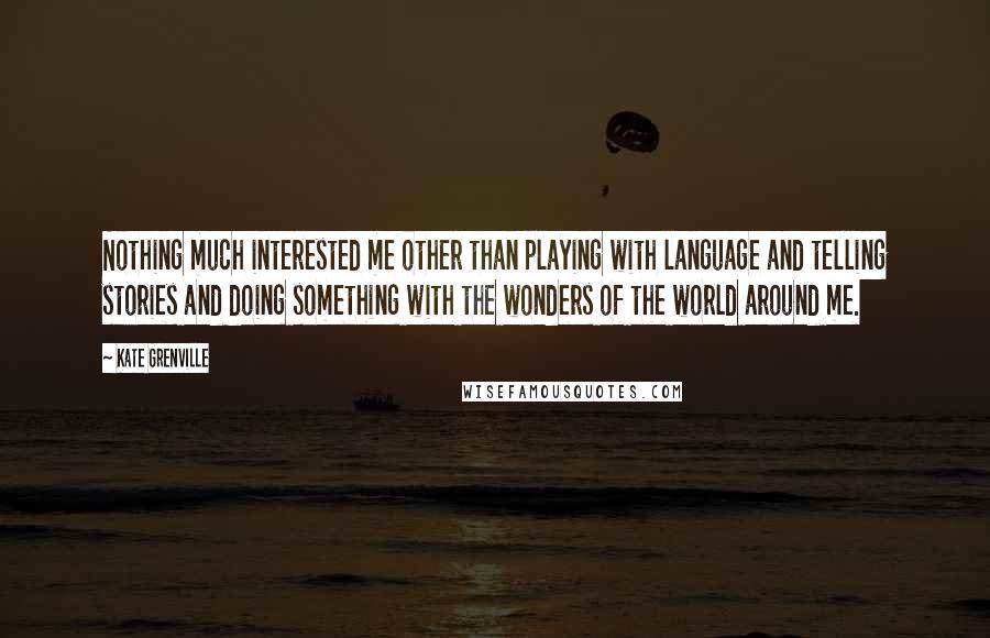 Kate Grenville Quotes: Nothing much interested me other than playing with language and telling stories and doing something with the wonders of the world around me.