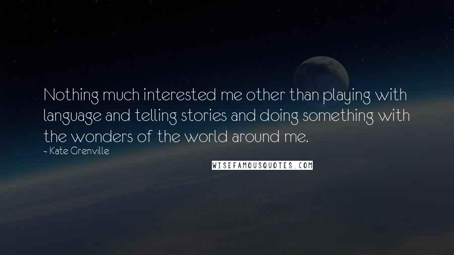 Kate Grenville Quotes: Nothing much interested me other than playing with language and telling stories and doing something with the wonders of the world around me.