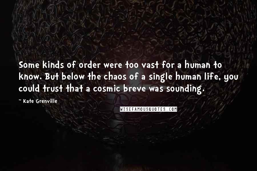 Kate Grenville Quotes: Some kinds of order were too vast for a human to know. But below the chaos of a single human life, you could trust that a cosmic breve was sounding.