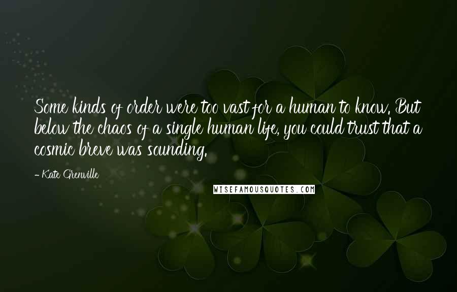 Kate Grenville Quotes: Some kinds of order were too vast for a human to know. But below the chaos of a single human life, you could trust that a cosmic breve was sounding.
