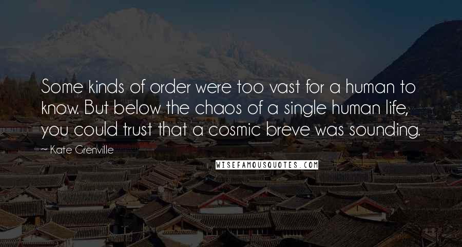 Kate Grenville Quotes: Some kinds of order were too vast for a human to know. But below the chaos of a single human life, you could trust that a cosmic breve was sounding.