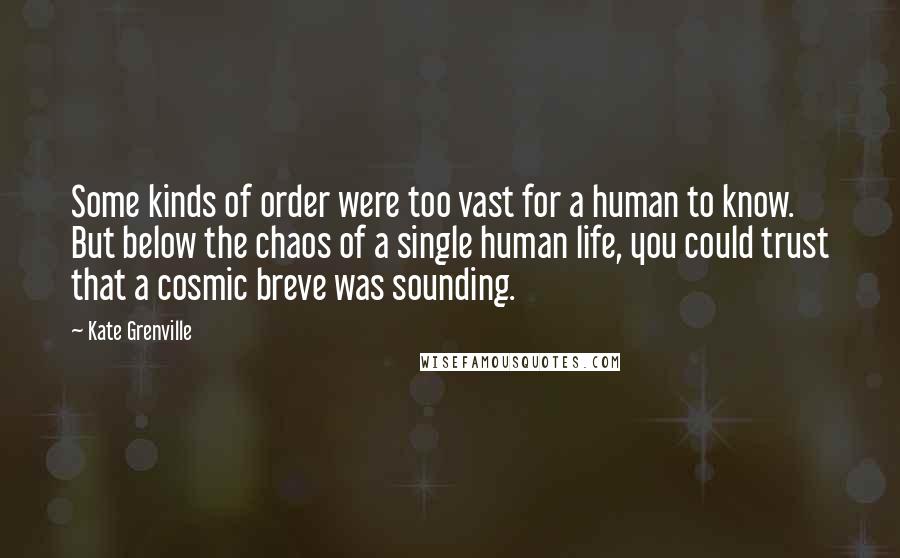 Kate Grenville Quotes: Some kinds of order were too vast for a human to know. But below the chaos of a single human life, you could trust that a cosmic breve was sounding.