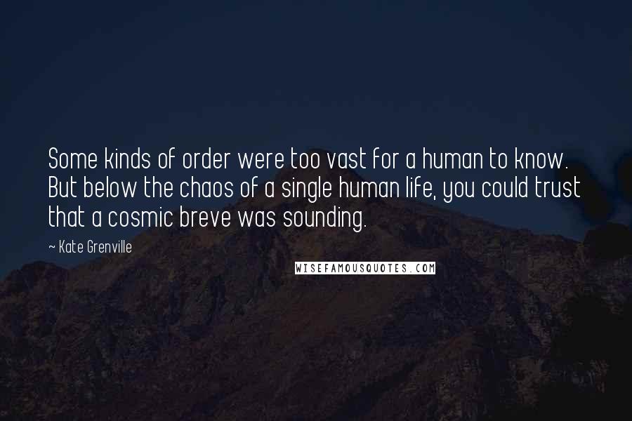 Kate Grenville Quotes: Some kinds of order were too vast for a human to know. But below the chaos of a single human life, you could trust that a cosmic breve was sounding.