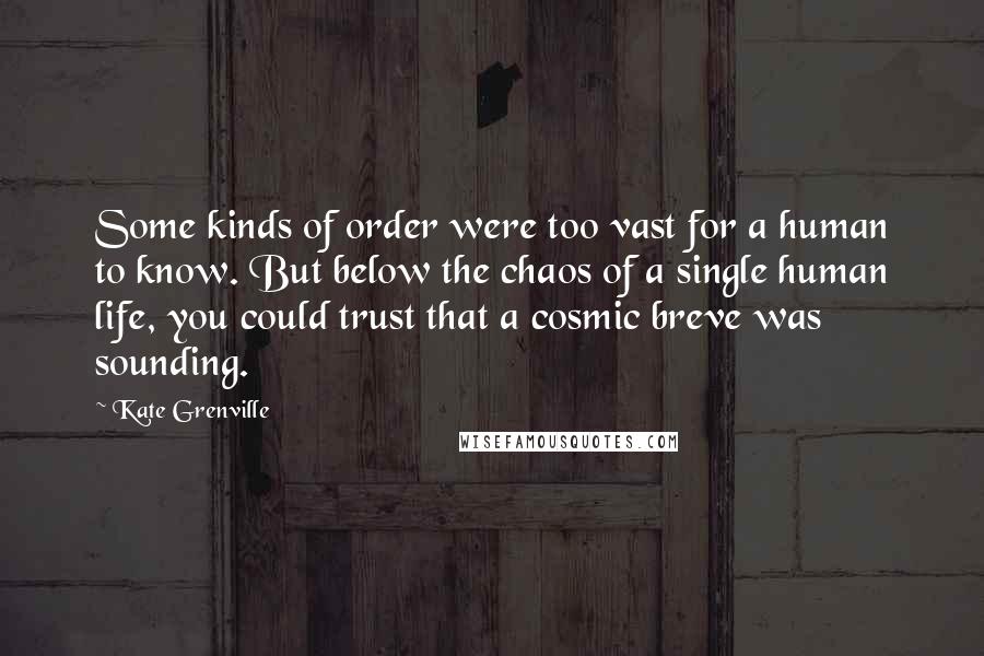 Kate Grenville Quotes: Some kinds of order were too vast for a human to know. But below the chaos of a single human life, you could trust that a cosmic breve was sounding.