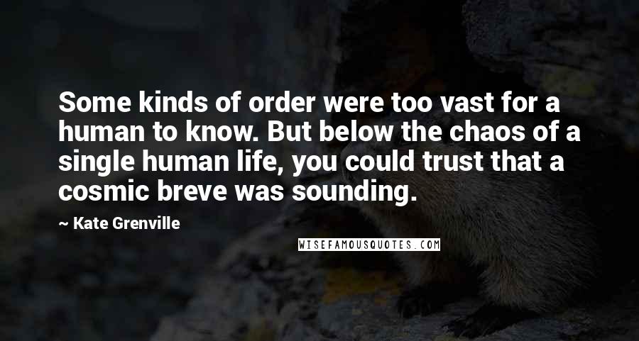 Kate Grenville Quotes: Some kinds of order were too vast for a human to know. But below the chaos of a single human life, you could trust that a cosmic breve was sounding.