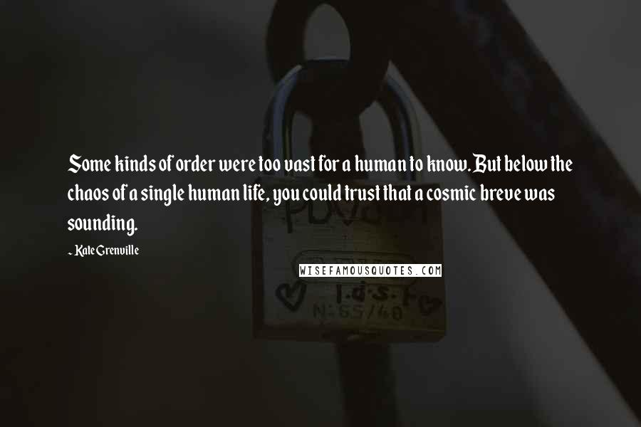 Kate Grenville Quotes: Some kinds of order were too vast for a human to know. But below the chaos of a single human life, you could trust that a cosmic breve was sounding.