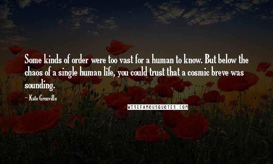 Kate Grenville Quotes: Some kinds of order were too vast for a human to know. But below the chaos of a single human life, you could trust that a cosmic breve was sounding.