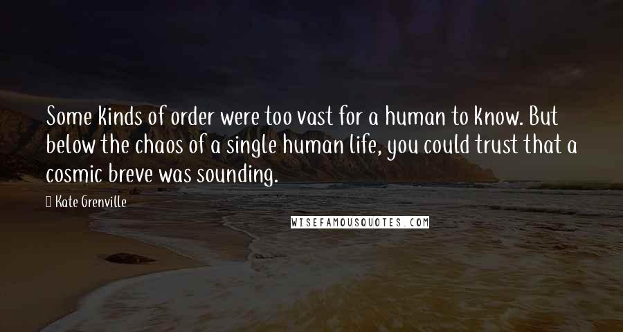 Kate Grenville Quotes: Some kinds of order were too vast for a human to know. But below the chaos of a single human life, you could trust that a cosmic breve was sounding.