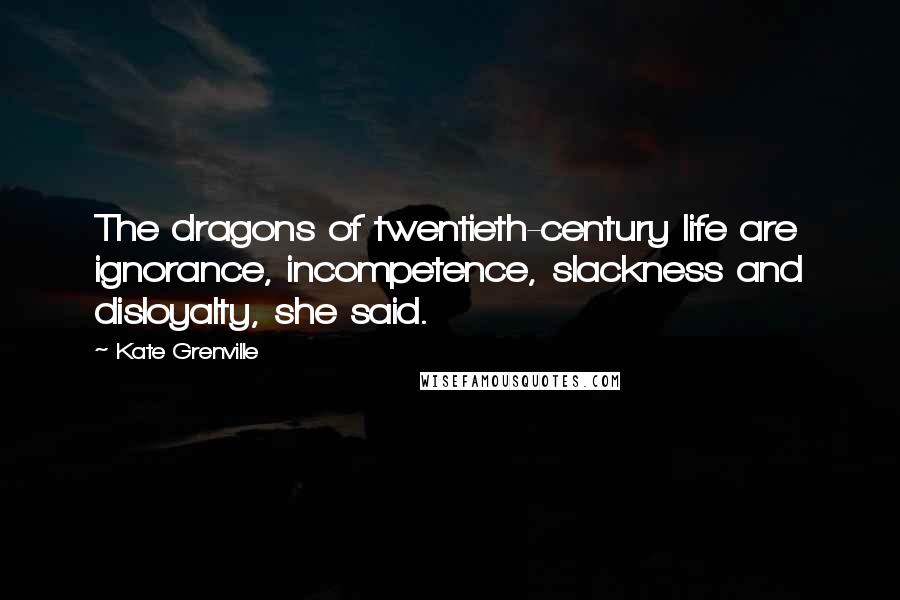 Kate Grenville Quotes: The dragons of twentieth-century life are ignorance, incompetence, slackness and disloyalty, she said.