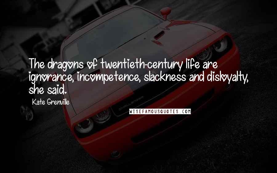 Kate Grenville Quotes: The dragons of twentieth-century life are ignorance, incompetence, slackness and disloyalty, she said.