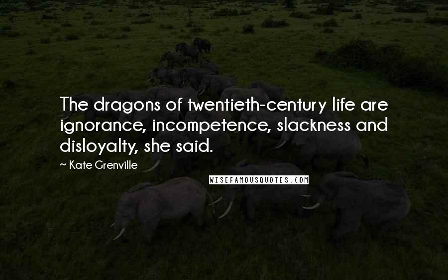 Kate Grenville Quotes: The dragons of twentieth-century life are ignorance, incompetence, slackness and disloyalty, she said.