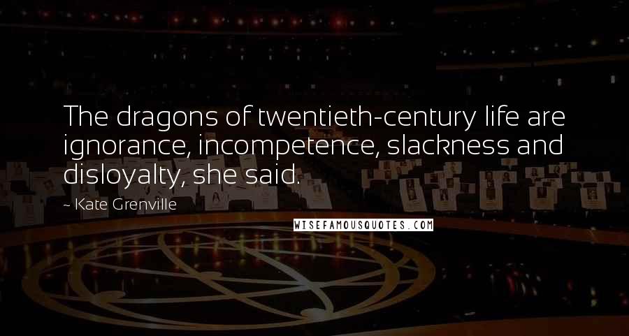 Kate Grenville Quotes: The dragons of twentieth-century life are ignorance, incompetence, slackness and disloyalty, she said.