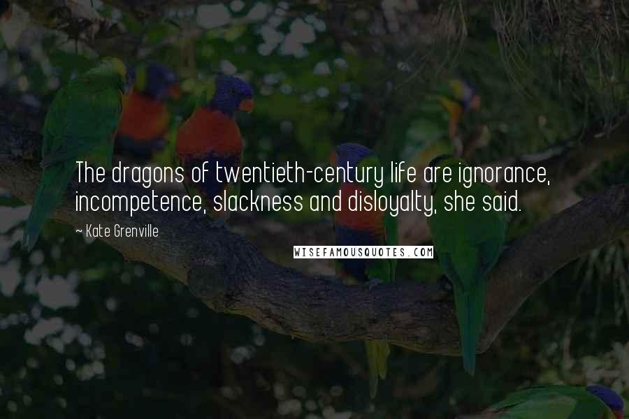 Kate Grenville Quotes: The dragons of twentieth-century life are ignorance, incompetence, slackness and disloyalty, she said.