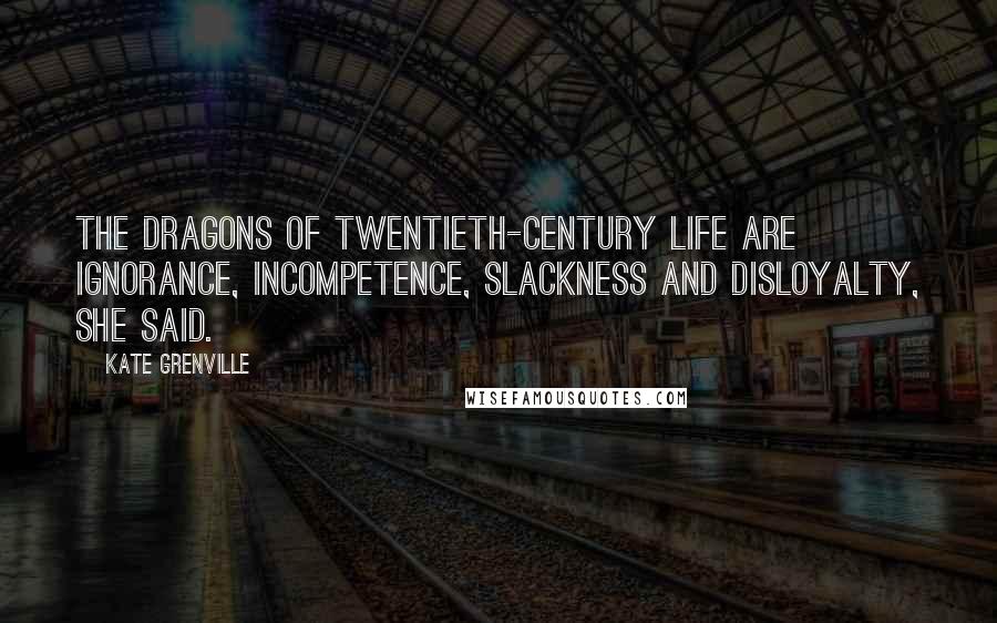 Kate Grenville Quotes: The dragons of twentieth-century life are ignorance, incompetence, slackness and disloyalty, she said.